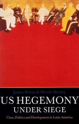 U.S. Hegemony Under Siege: Class, Politics and Development in Latin America by James Petras, Morris Morley