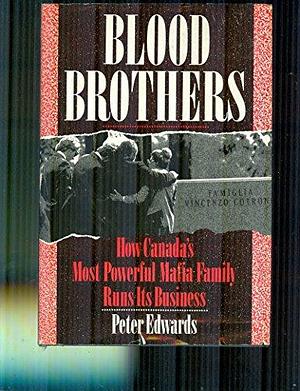 Blood Brothers: How Canada's Most Powerful Mafia Family Runs Its Business by Peter Edwards