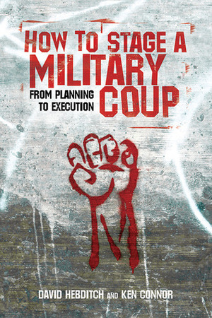 How to Stage a Military Coup: From Planning to Execution by Ken Connor, David Hebditch