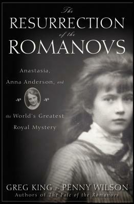 The Resurrection of the Romanovs: Anastasia, Anna Anderson, and the World's Greatest Royal Mystery by Penny Wilson, Greg King