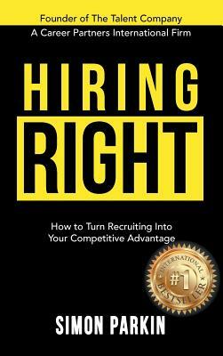 Hiring Right: How to Turn Recruiting Into Your Competitive Advantage by Simon Parkin