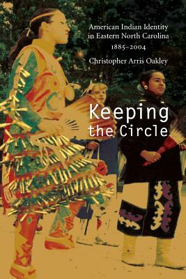 Keeping the Circle: American Indian Identity in Eastern North Carolina, 1885-2004 by Christopher Arris Oakley