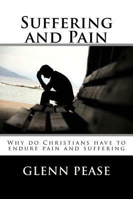 Suffering and Pain: Why do Christians have to endure pain and suffering by Steve Pease, Glenn Pease