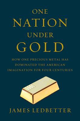 One Nation Under Gold: How One Precious Metal Has Dominated the American Imagination for Four Centuries by James Ledbetter