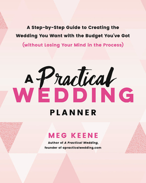 A Practical Wedding Planner: A Step-By-Step Guide to Creating the Wedding You Want with the Budget You've Got (Without Losing Your Mind in the Proc by Meg Keene
