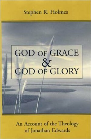 God of Grace and God of Glory: An Account of the Theology of Jonathan Edwards by Stephen R. Holmes