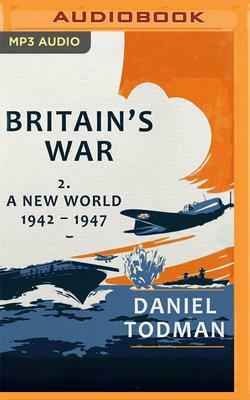 Britain's War, Volume 2: A New World, 1942-1947 by Daniel Todman