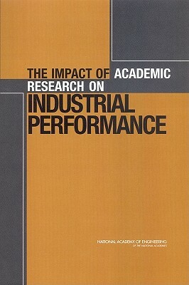 The Impact of Academic Research on Industrial Performance by Committee on the Impact of Academic Rese, National Academy of Engineering