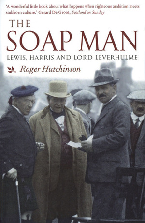 The Soap Man: Lewis, Harris and Lord Leverhulme by Roger Hutchinson