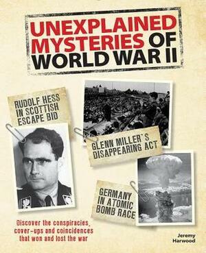 Unexplained Mysteries of World War II: Discover the Conspiracies, Cover-Ups and Coincidences That Won and Lost the War by Jeremy Harwood