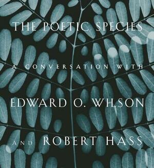 The Poetic Species: A Conversation with Edward O. Wilson and Robert Hass by Robert Hass, Edward O. Wilson