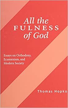 All the Fulness of God: Essays on Orthodoxy, Ecumenism and Modern Society by Thomas Hopko