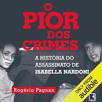 O pior dos crimes: A história do assassinato de Isabella Nardoni by Rogério Pagnan