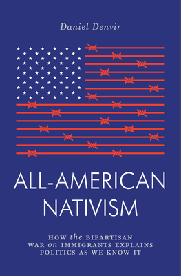 All-American Nativism: How the Bipartisan War on Immigrants Explains Politics as We Know It by Daniel Denvir