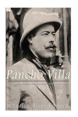 Pancho Villa: The Legendary Life of the Mexican Revolution's Most Famous General by Charles River Editors