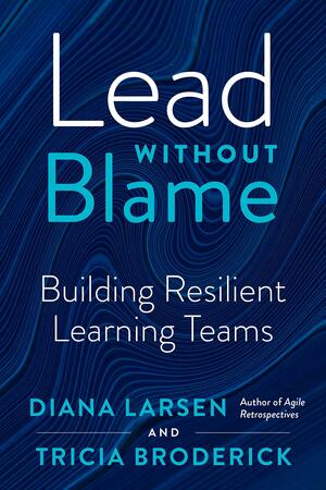 Lead Without Blame: Building Resilient Learning Teams by Tricia Broderick, Diana Larsen