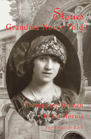 Stories Grandma Never Told: Portuguese Women In California by Sue Fagalde Lick