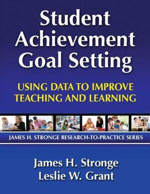 Student Achievement Goal Setting: Using Data to Improve Teaching and Learning by James Stronge, Leslie Grant