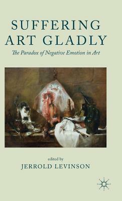 Suffering Art Gladly: The Paradox of Negative Emotion in Art by Jerrold Levinson