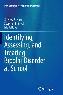 Identifying, Assessing, and Treating Bipolar Disorder at School by Shelley R. Hart, Stephen E. Brock, Ida Jeltova