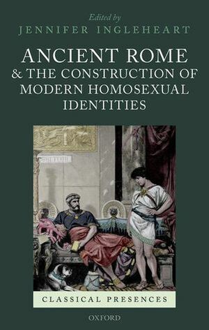 Ancient Rome and the Construction of Modern Homosexual Identities by Jennifer Ingleheart