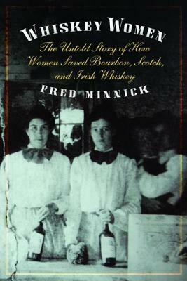 Whiskey Women: The Untold Story of How Women Saved Bourbon, Scotch, and Irish Whiskey by Fred Minnick