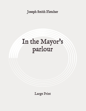 In the Mayor's parlour: Large Print by Joseph Smith Fletcher