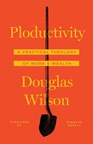 Ploductivity: A Practical Theology of Tools & Wealth by Douglas Wilson, Rebekah Merkle