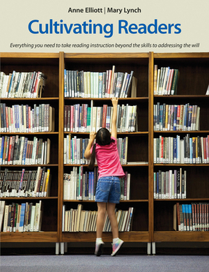 Cultivating Readers: Everything You Need to Take Reading Instruction Beyond the Skills to Addressing the Will by Anne Elliott, Mary Lynch