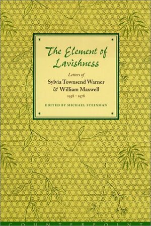 The Element of Lavishness: Letters of Sylvia Townsend Warner & William Maxwell, 1938-1978 by William Maxwell, Michael Steinman, Sylvia Townsend Warner