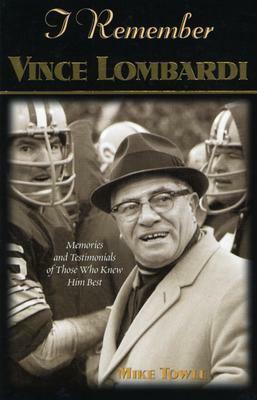 I Remember Vince Lombardi: Personal Memories of and Testimonials to Football's First Super Bowl Championship Coach as Told by the People and Play by Mike Towle