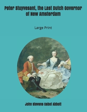 Peter Stuyvesant, the Last Dutch Governor of New Amsterdam: Large Print by John Stevens Cabot Abbott