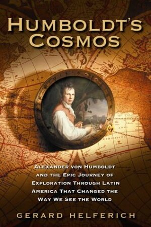 Humboldt's Cosmos: Alexander von Humboldt and the Latin American Journey that Changed the Way We Se by Gerard Helferich