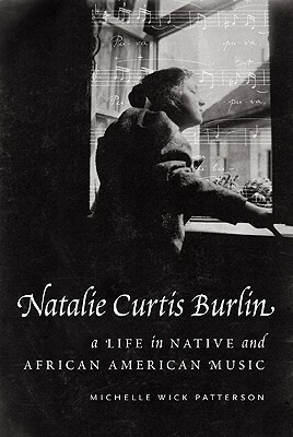 Natalie Curtis Burlin: A Life in Native and African American Music by Michelle Wick Patterson