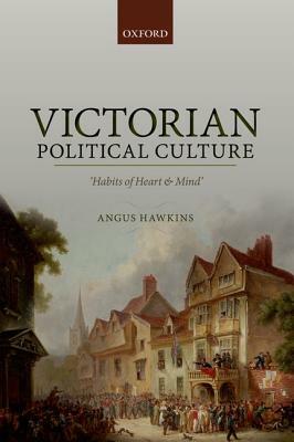 Victorian Political Culture: 'habits of Heart and Mind' by Angus Hawkins