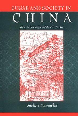 Sugar and Society in China: Peasants, Technology, and the World Market by Sucheta Mazumdar
