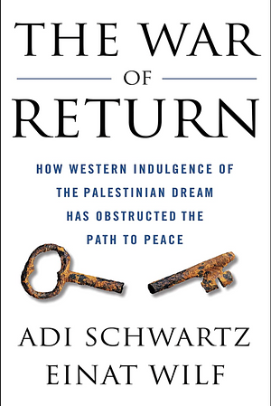 The War of Return: How Western Indulgence of the Palestinian Dream Has Obstructed the Path to Peace by Adi Schwartz, Dr. Einat Wilf