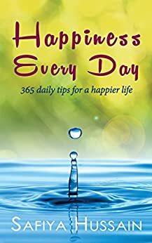 Happiness Every Day: 365 daily tips for a happier life by Safiya Hussain