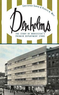 Denholms: The Story of Worcester's Premier Department Store by Christopher Sawyer, Patricia a. Wolf