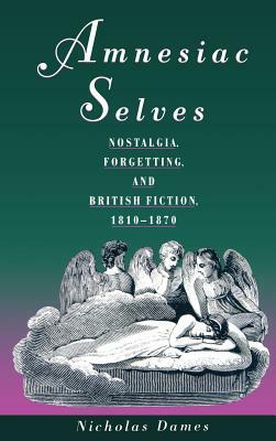 Amnesiac Selves: Nostalgia, Forgetting, and British Fiction, 1810-1870 by Nicholas Dames