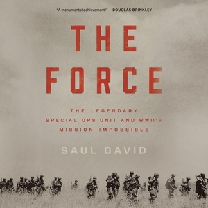 The Force: The Legendary Special Ops Unit and Wwii's Mission Impossible by Saul David