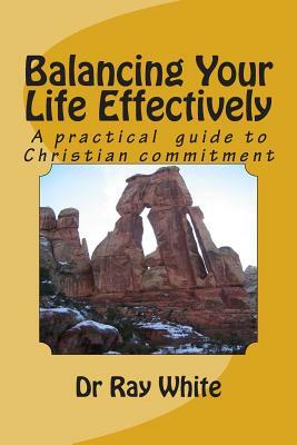 Balancing Your Life Effectively: A Practical Guide to Christian Commitment by Ray White