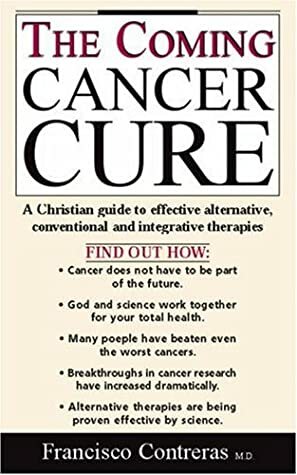 The Coming Cancer Cure: A Christian Guide To Effective Alternative, Conventional And Integrative Therapies by Francisco Contreras