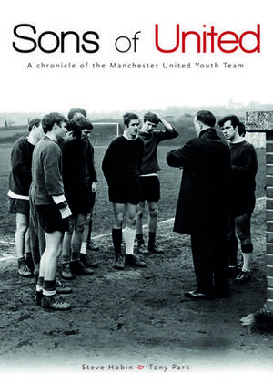 Sons of United: A Chronicle of the Manchester United Youth Team by Tony Park, Steve Hobin