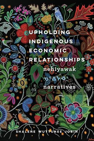 Upholding Indigenous Economic Relationships: Nehiyawak Narratives by Shalene Wuttunee Jobin