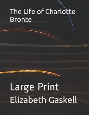 The Life of Charlotte Bronte: Large Print by Elizabeth Gaskell