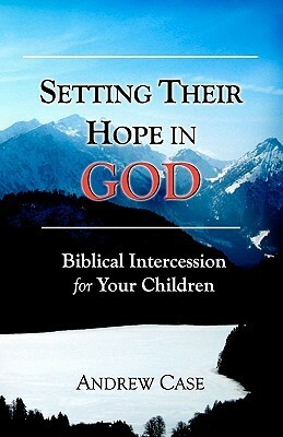 Setting Their Hope in God: Biblical Intercession for Your Children by Joy Hernandez, Andrew Case
