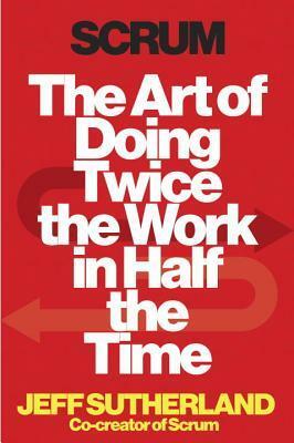 Scrum: The Art of Doing Twice the Work in Half the Time by Jeff Sutherland