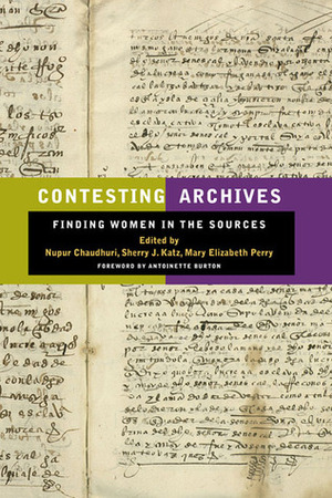 Contesting Archives: Finding Women in the Sources by Nupur Chaudhuri, Antoinette Burton, Mary Elizabeth Perry, Mary Perry, Sherry J. Katz