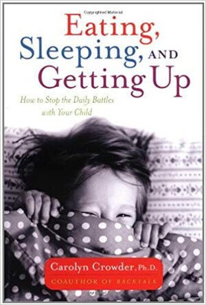 Eating, Sleeping, and Getting Up: How to Stop the Daily Battles with Your Child by Carolyn Crowder